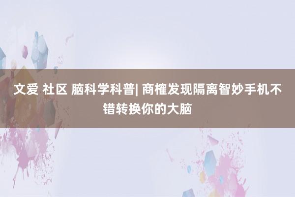 文爱 社区 脑科学科普| 商榷发现隔离智妙手机不错转换你的大脑