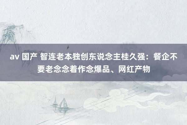 av 国产 智连老本独创东说念主桂久强：餐企不要老念念着作念爆品、网红产物