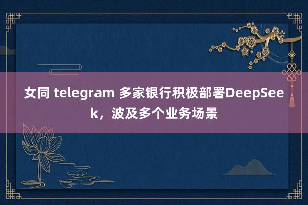 女同 telegram 多家银行积极部署DeepSeek，波及多个业务场景