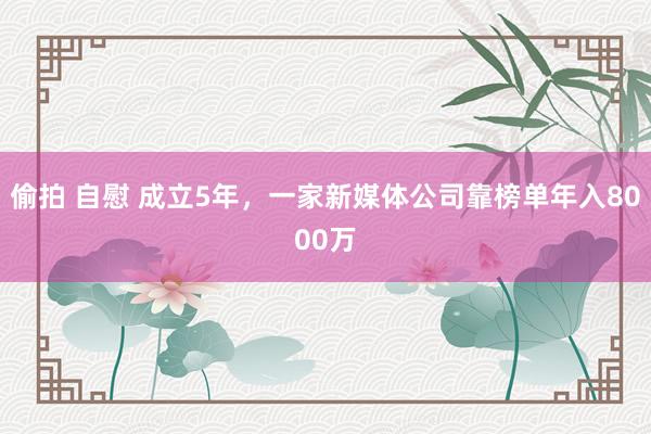 偷拍 自慰 成立5年，一家新媒体公司靠榜单年入8000万