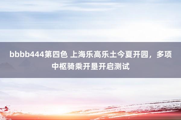 bbbb444第四色 上海乐高乐土今夏开园，多项中枢骑乘开垦开启测试