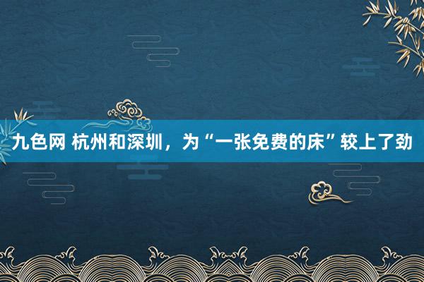 九色网 杭州和深圳，为“一张免费的床”较上了劲