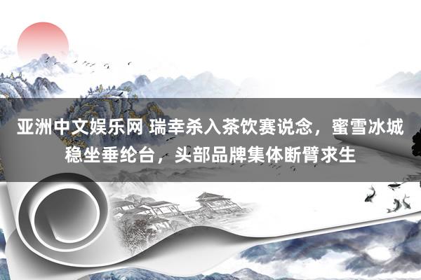 亚洲中文娱乐网 瑞幸杀入茶饮赛说念，蜜雪冰城稳坐垂纶台，头部品牌集体断臂求生