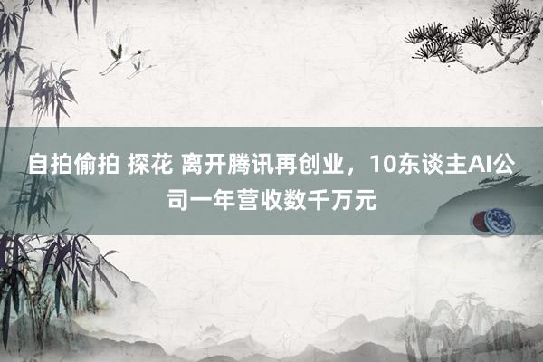 自拍偷拍 探花 离开腾讯再创业，10东谈主AI公司一年营收数千万元
