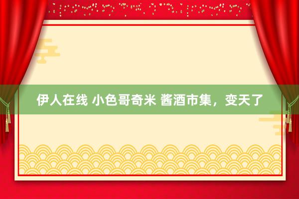 伊人在线 小色哥奇米 酱酒市集，变天了