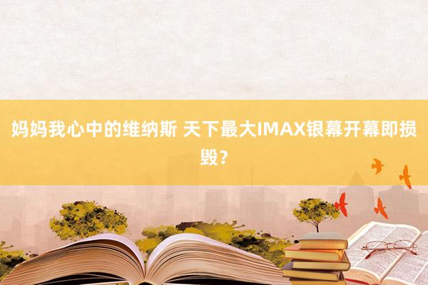 妈妈我心中的维纳斯 天下最大IMAX银幕开幕即损毁？